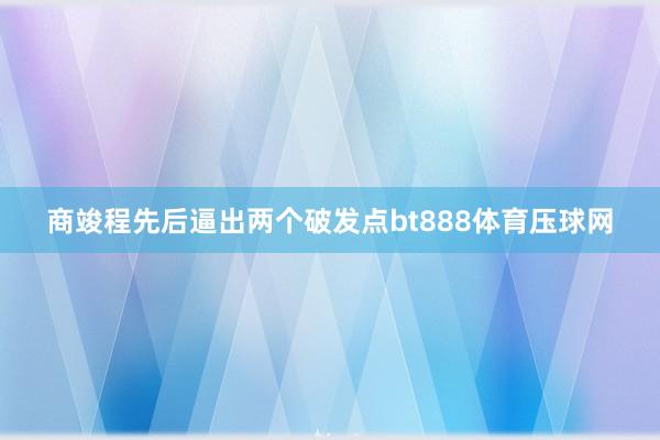 商竣程先后逼出两个破发点bt888体育压球网