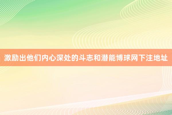 激励出他们内心深处的斗志和潜能博球网下注地址