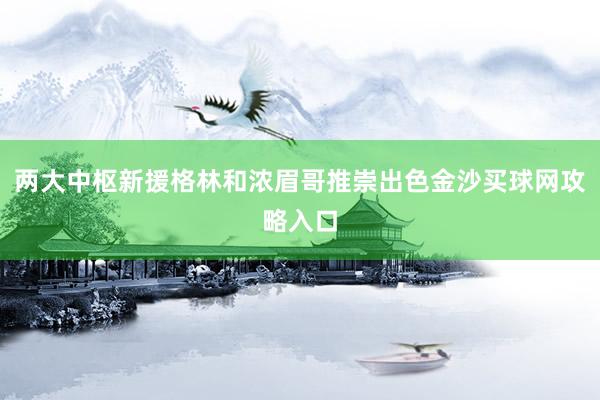 两大中枢新援格林和浓眉哥推崇出色金沙买球网攻略入口