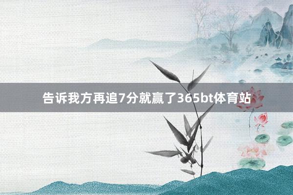 告诉我方再追7分就赢了365bt体育站