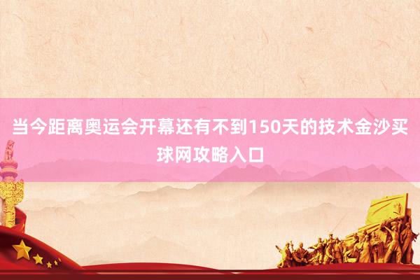 当今距离奥运会开幕还有不到150天的技术金沙买球网攻略入口