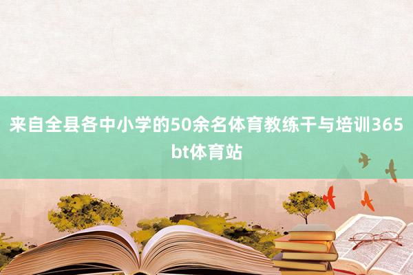 来自全县各中小学的50余名体育教练干与培训365bt体育站