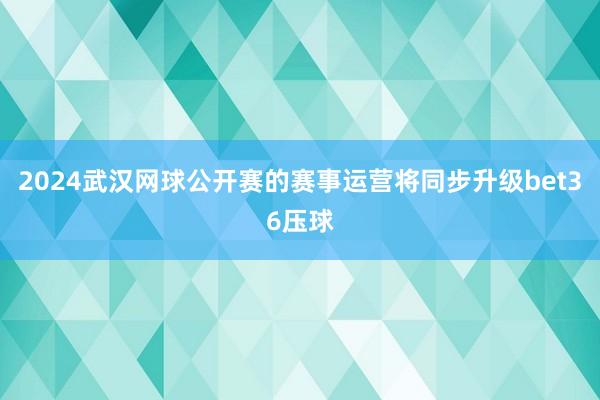 2024武汉网球公开赛的赛事运营将同步升级bet36压球