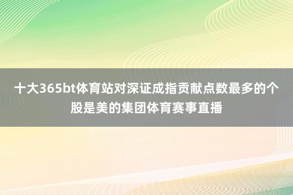 十大365bt体育站对深证成指贡献点数最多的个股是美的集团体育赛事直播