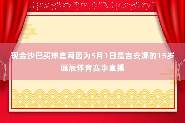 现金沙巴买球官网　　因为5月1日是吉安娜的15岁诞辰体育赛事直播