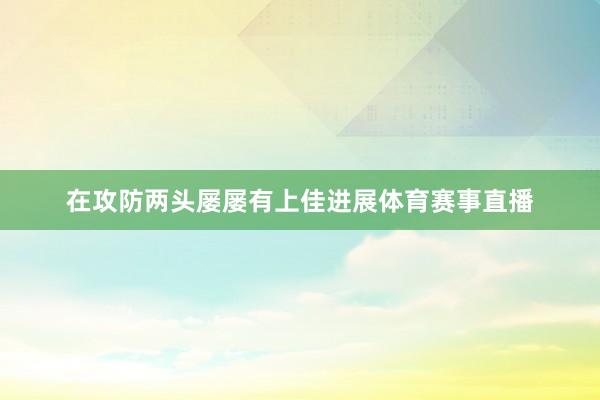 在攻防两头屡屡有上佳进展体育赛事直播