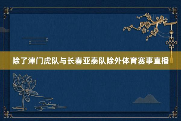 除了津门虎队与长春亚泰队除外体育赛事直播