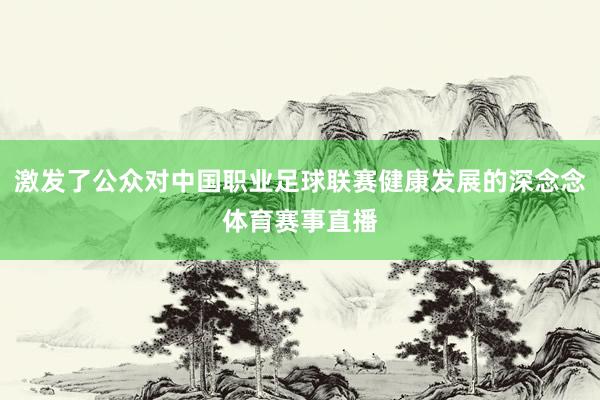 激发了公众对中国职业足球联赛健康发展的深念念体育赛事直播