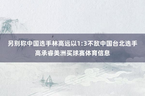 另别称中国选手林高远以1:3不敌中国台北选手高承睿美洲买球赛体育信息