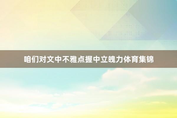 咱们对文中不雅点握中立魄力体育集锦