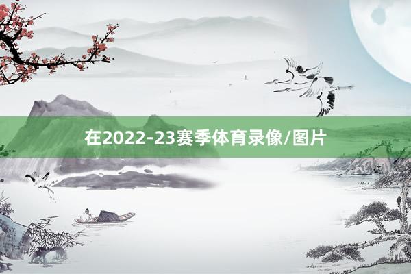 在2022-23赛季体育录像/图片