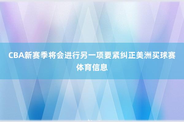 CBA新赛季将会进行另一项要紧纠正美洲买球赛体育信息