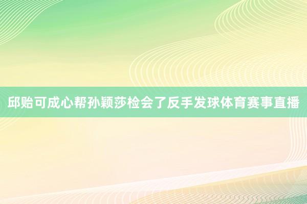 邱贻可成心帮孙颖莎检会了反手发球体育赛事直播