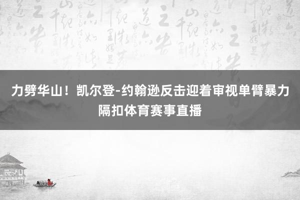 力劈华山！凯尔登-约翰逊反击迎着审视单臂暴力隔扣体育赛事直播