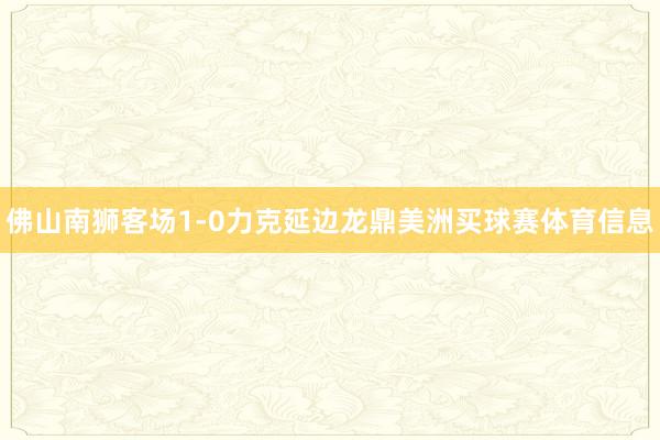 佛山南狮客场1-0力克延边龙鼎美洲买球赛体育信息