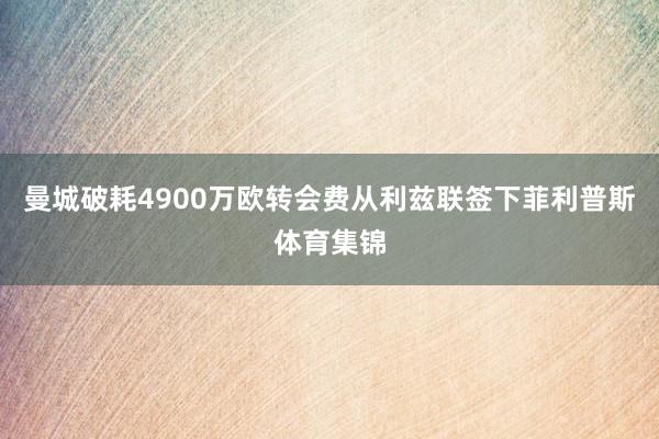 曼城破耗4900万欧转会费从利兹联签下菲利普斯体育集锦