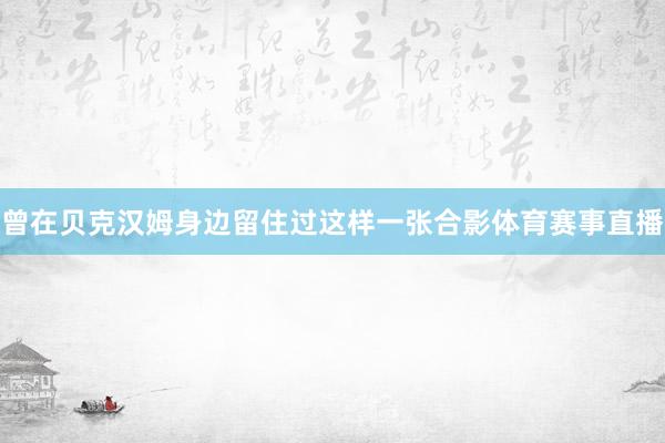 曾在贝克汉姆身边留住过这样一张合影体育赛事直播