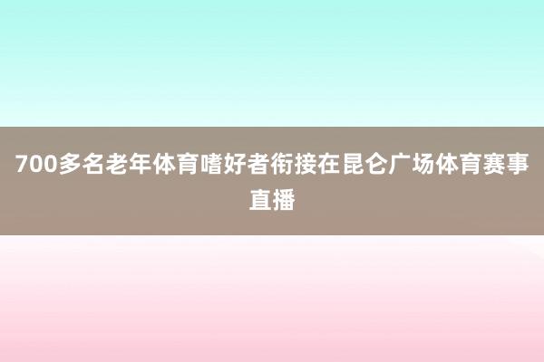 700多名老年体育嗜好者衔接在昆仑广场体育赛事直播