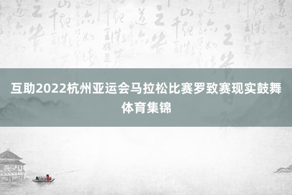 互助2022杭州亚运会马拉松比赛罗致赛现实鼓舞体育集锦