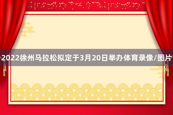 2022徐州马拉松拟定于3月20日举办体育录像/图片