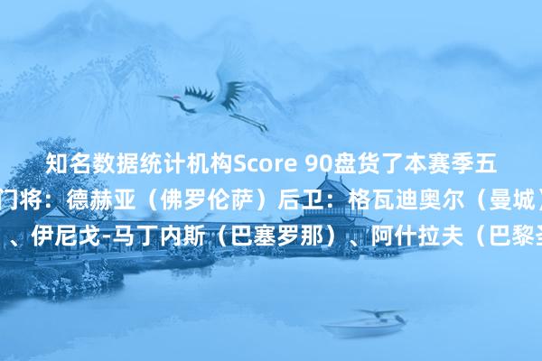 知名数据统计机构Score 90盘货了本赛季五大联赛的最好声威：　　门将：德赫亚（佛罗伦萨）　　后卫：格瓦迪奥尔（曼城）、范戴克（利物浦）、伊尼戈-马丁内斯（巴塞罗那）、阿什拉夫（巴黎圣日耳曼）　　中场：拉菲尼亚（巴塞罗那）、佩德里（巴塞罗那）、帕尔默（切尔西）　　前卫：维尼修斯（皇家马德里）、莱万多夫斯基（巴塞罗那）、萨拉赫（利物浦）体育赛事直播