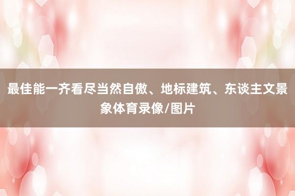 最佳能一齐看尽当然自傲、地标建筑、东谈主文景象体育录像/图片