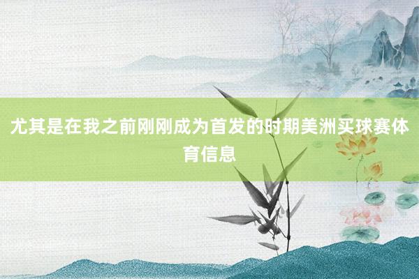 尤其是在我之前刚刚成为首发的时期美洲买球赛体育信息