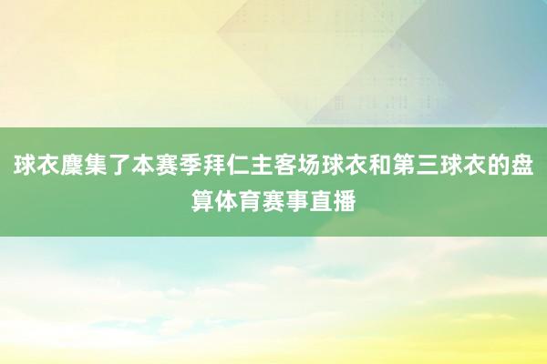 球衣麇集了本赛季拜仁主客场球衣和第三球衣的盘算体育赛事直播