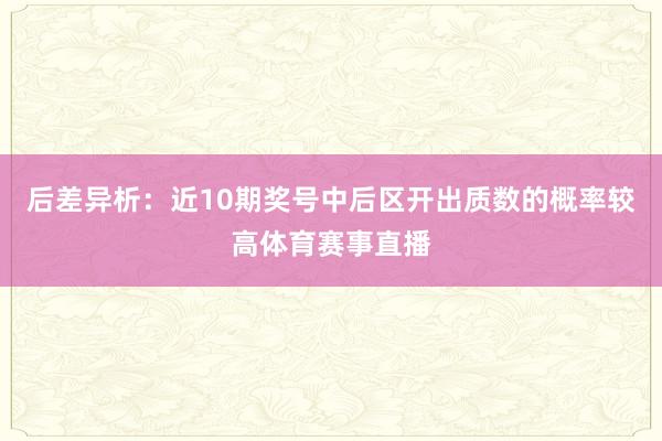 后差异析：近10期奖号中后区开出质数的概率较高体育赛事直播