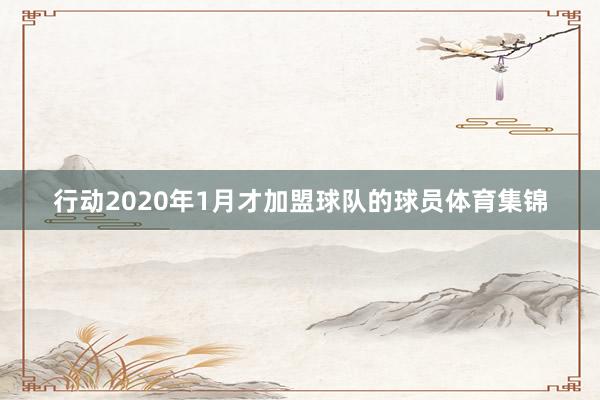 行动2020年1月才加盟球队的球员体育集锦