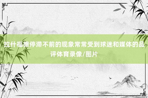 拉什福德停滞不前的现象常常受到球迷和媒体的品评体育录像/图片