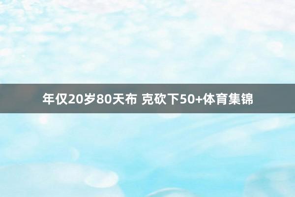 年仅20岁80天布 克砍下50+体育集锦