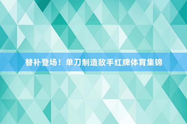 替补登场！单刀制造敌手红牌体育集锦