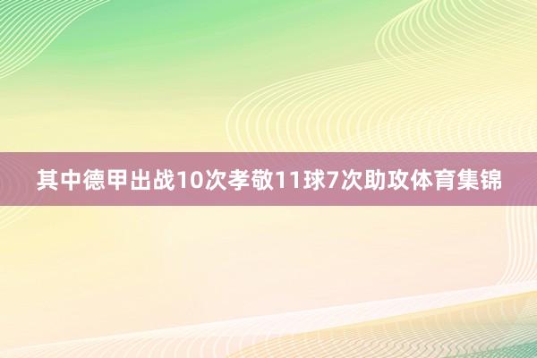 其中德甲出战10次孝敬11球7次助攻体育集锦