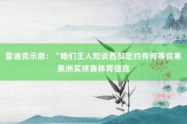 雷迪克示意：“咱们王人知谈西部定约有何等贫寒美洲买球赛体育信息