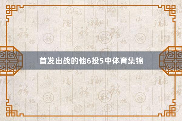 首发出战的他6投5中体育集锦