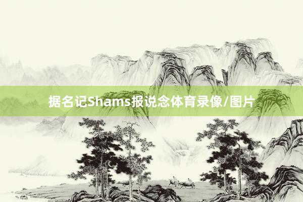 据名记Shams报说念体育录像/图片