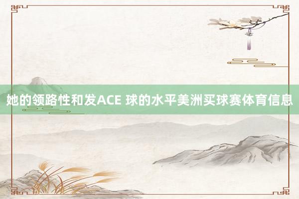 她的领路性和发ACE 球的水平美洲买球赛体育信息