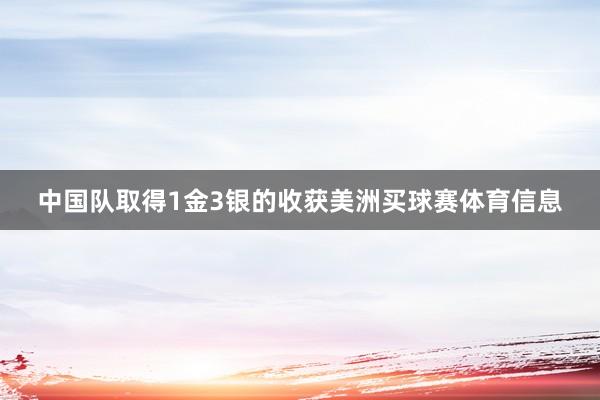 中国队取得1金3银的收获美洲买球赛体育信息