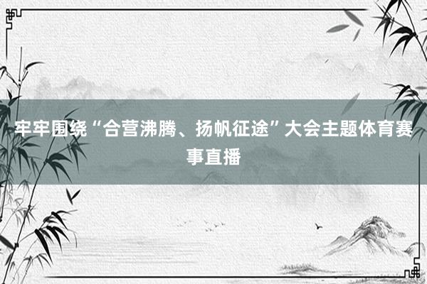 牢牢围绕“合营沸腾、扬帆征途”大会主题体育赛事直播