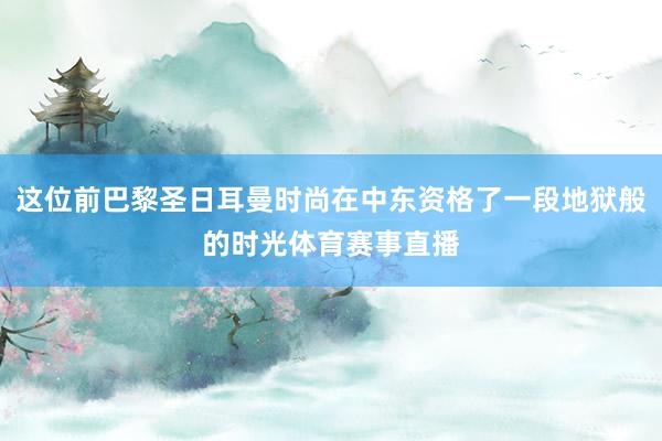 这位前巴黎圣日耳曼时尚在中东资格了一段地狱般的时光体育赛事直播