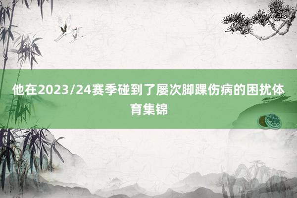 他在2023/24赛季碰到了屡次脚踝伤病的困扰体育集锦