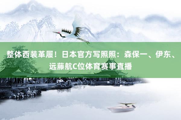 整体西装革履！日本官方写照照：森保一、伊东、远藤航C位体育赛事直播