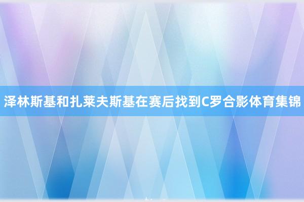 泽林斯基和扎莱夫斯基在赛后找到C罗合影体育集锦