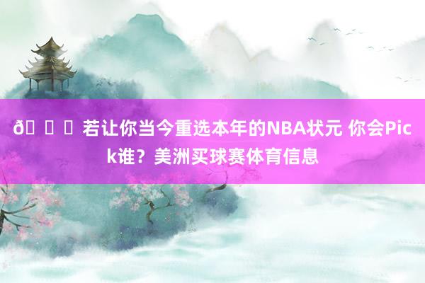 👀若让你当今重选本年的NBA状元 你会Pick谁？美洲买球赛体育信息