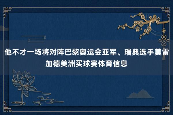 他不才一场将对阵巴黎奥运会亚军、瑞典选手莫雷加德美洲买球赛体育信息