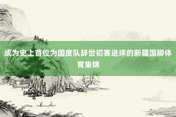 成为史上首位为国度队辞世初赛进球的新疆国脚体育集锦