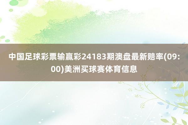 中国足球彩票输赢彩24183期澳盘最新赔率(09:00)美洲买球赛体育信息