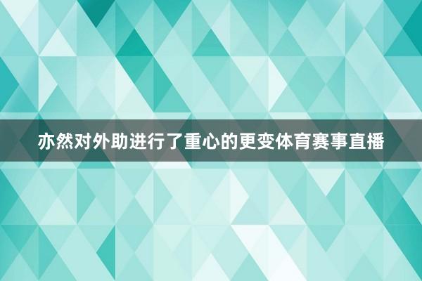 亦然对外助进行了重心的更变体育赛事直播