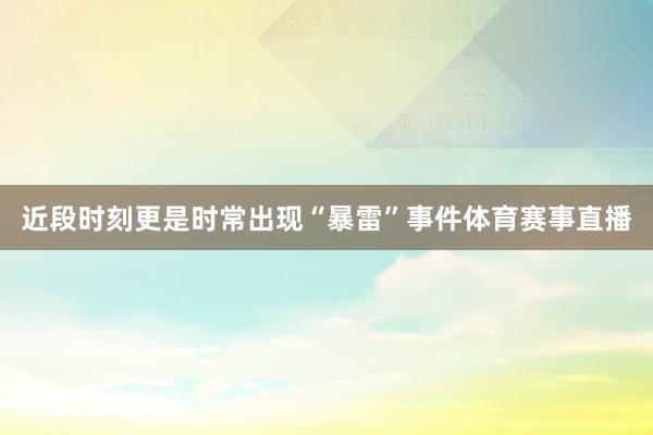 近段时刻更是时常出现“暴雷”事件体育赛事直播